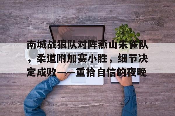 爱游戏体育官方入口关于南城战狼队对阵燕山朱雀队，柔道附加赛小胜，细节决定成败——重拾自信的夜晚的信息
